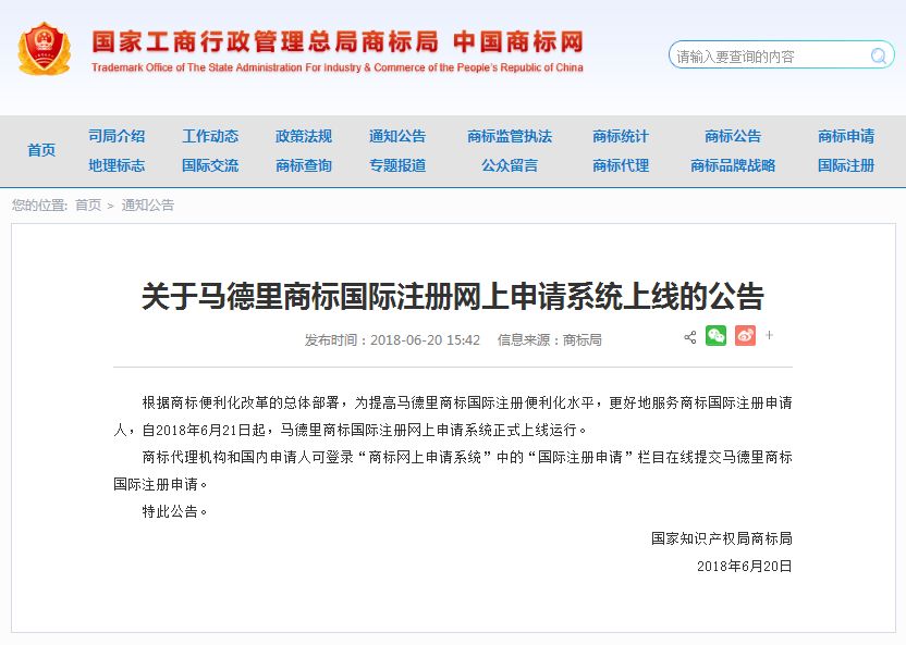 關于馬德里商標國際注冊網上申請系統上線的公告   根據商標便利化改革的總體部署，為提高馬德里商標國際注冊便利化水平，更好地服務商標國際注冊申請人，自2018年6月21日起，馬德里商標國際注冊網上申請系統正式上線運行。   商標代理機構和國內申請人可登錄“商標網上申請系統”中的“國際注冊申請”欄目在線提交馬德里商標國際注冊申請。   特此公告。   國家知識產權局商標局  2018年6月20日